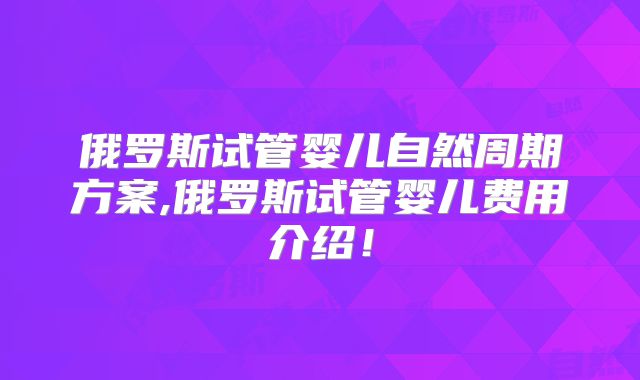 俄罗斯试管婴儿自然周期方案,俄罗斯试管婴儿费用介绍!
