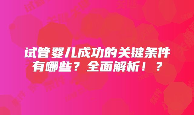 试管婴儿成功的关键条件有哪些？全面解析！？