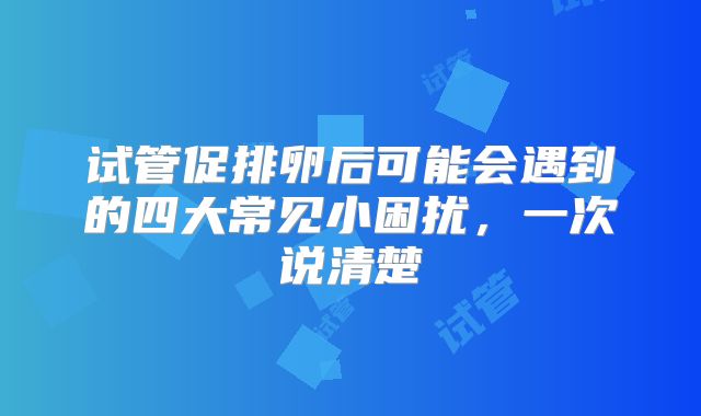试管促排卵后可能会遇到的四大常见小困扰,一次说清楚