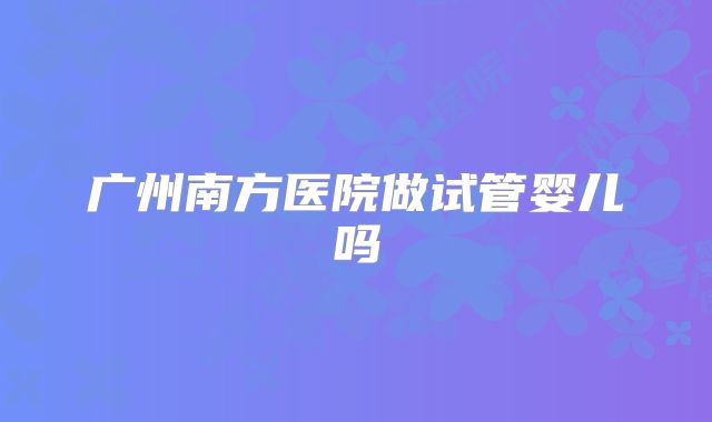 广州南方医院做试管婴儿吗