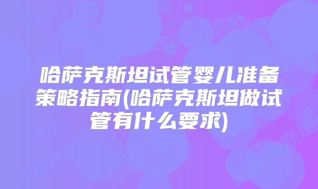哈萨克斯坦试管婴儿准备策略指南(哈萨克斯坦做试管有什么要求)