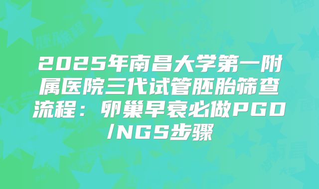 2025年南昌大学第一附属医院三代试管胚胎筛查流程:卵巢早衰必做PGD/NGS步骤