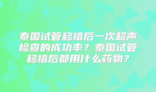 泰国试管移植后一次超声检查的成功率?泰国试管移植后都用什么药物?