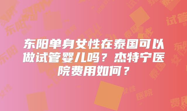 东阳单身女性在泰国可以做试管婴儿吗?杰特宁医院费用如何?