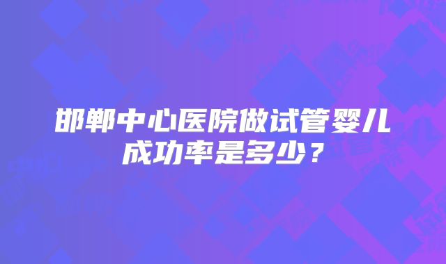 邯郸中心医院做试管婴儿成功率是多少?