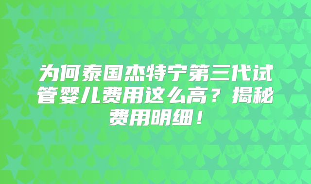 为何泰国杰特宁第三代试管婴儿费用这么高？揭秘费用明细！