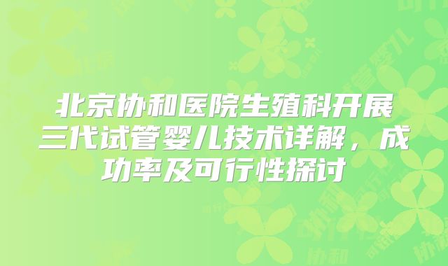 北京协和医院生殖科开展三代试管婴儿技术详解，成功率及可行性探讨