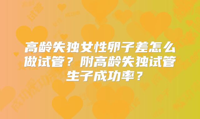 高龄失独女性卵子差怎么做试管？附高龄失独试管 生子成功率？