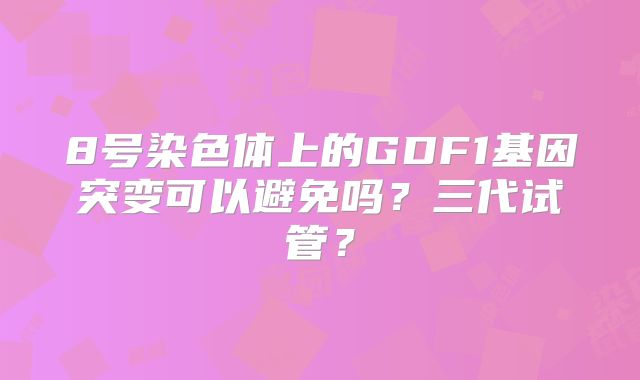 8号染色体上的GDF1基因突变可以避免吗?三代试管?