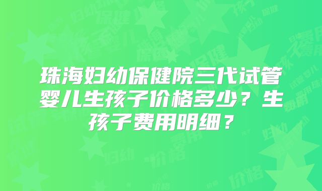 珠海妇幼保健院三代试管婴儿生孩子价格多少?生孩子费用明细?