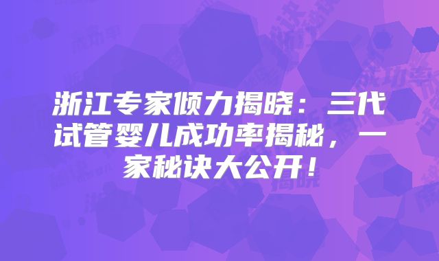 浙江专家倾力揭晓:三代试管婴儿成功率揭秘,一家秘诀大公开!
