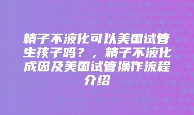 精子不液化可以美国试管生孩子吗?,精子不液化成因及美国试管操作流程介绍