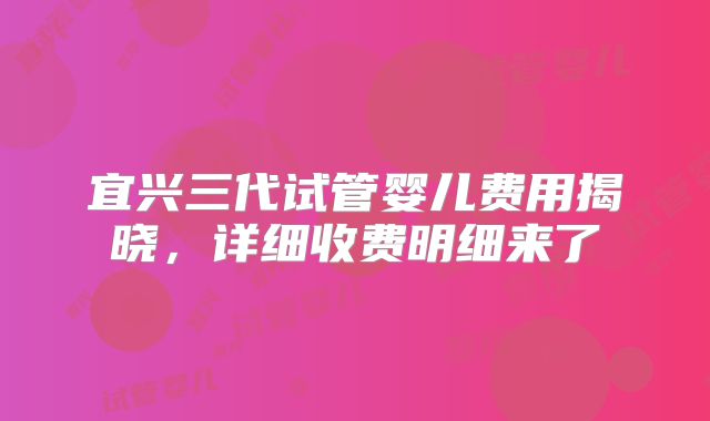 宜兴三代试管婴儿费用揭晓,详细收费明细来了