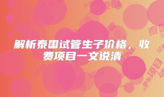 解析泰国试管生子价格，收费项目一文说清