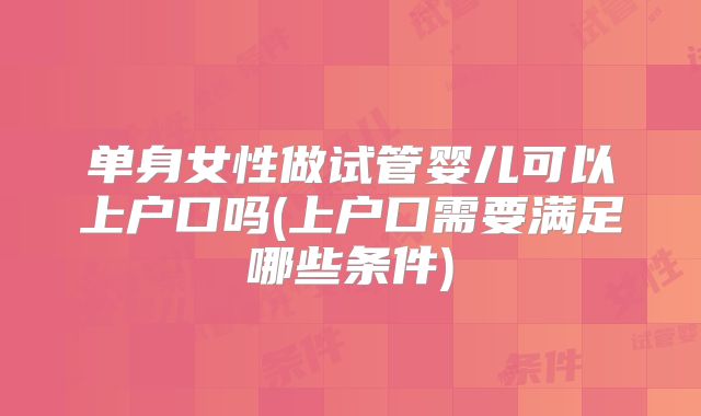 单身女性做试管婴儿可以上户口吗(上户口需要满足哪些条件)
