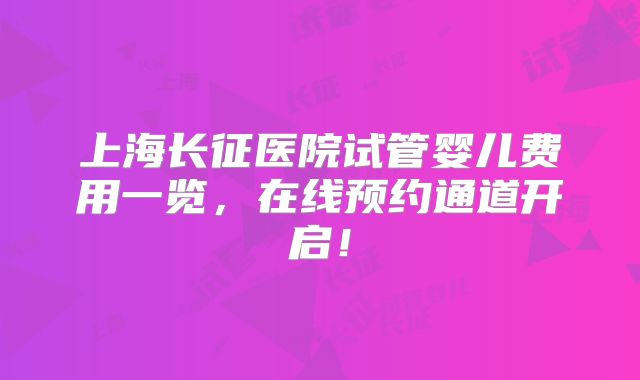 上海长征医院试管婴儿费用一览,在线预约通道开启!