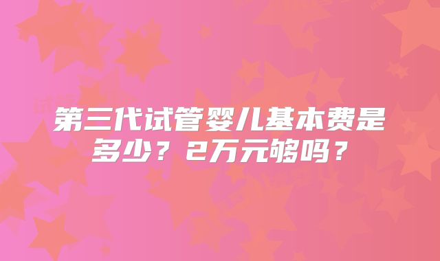 第三代试管婴儿基本费是多少?2万元够吗?