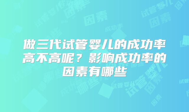做三代试管婴儿的成功率高不高呢?影响成功率的因素有哪些