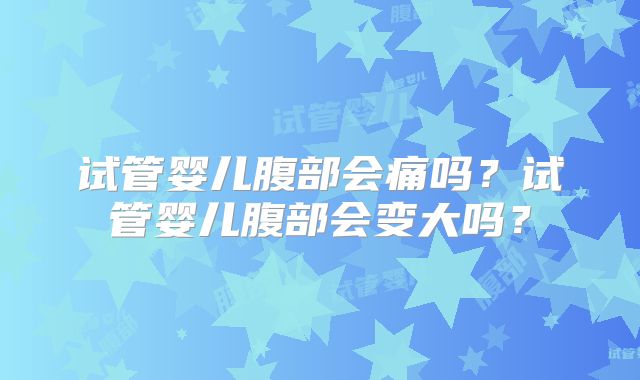试管婴儿腹部会痛吗?试管婴儿腹部会变大吗?