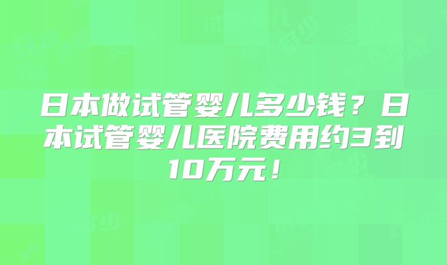 日本做试管婴儿多少钱?日本试管婴儿医院费用约3到10万元!
