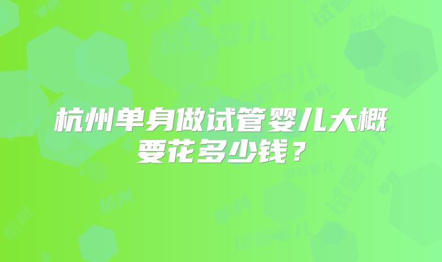 杭州单身做试管婴儿大概要花多少钱?