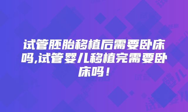 试管胚胎移植后需要卧床吗,试管婴儿移植完需要卧床吗！