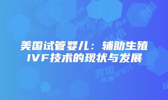 美国试管婴儿:辅助生殖IVF技术的现状与发展