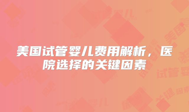 美国试管婴儿费用解析,医院选择的关键因素