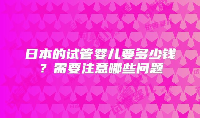 日本的试管婴儿要多少钱？需要注意哪些问题