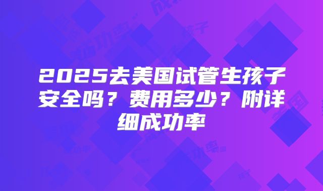 2025去美国试管生孩子安全吗？费用多少？附详细成功率