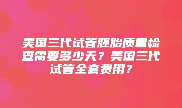美国三代试管胚胎质量检查需要多少天?美国三代试管全套费用?