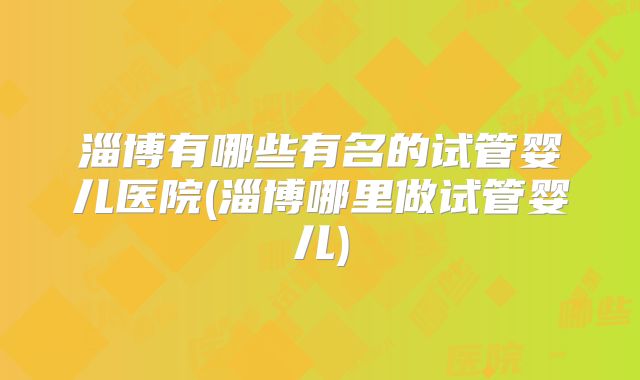 淄博有哪些有名的试管婴儿医院(淄博哪里做试管婴儿)
