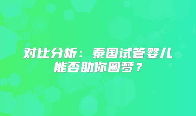 对比分析：泰国试管婴儿能否助你圆梦？