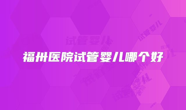福卅医院试管婴儿哪个好