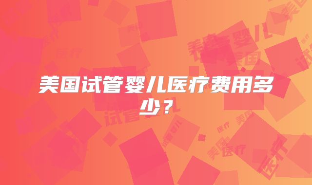 美国试管婴儿医疗费用多少?