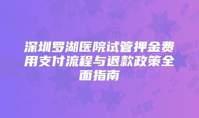 深圳罗湖医院试管押金费用支付流程与退款政策全面指南