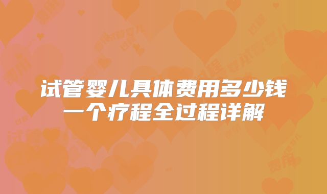 试管婴儿具体费用多少钱一个疗程全过程详解