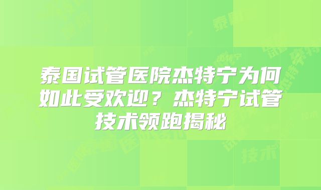 泰国试管医院杰特宁为何如此受欢迎？杰特宁试管技术领跑揭秘