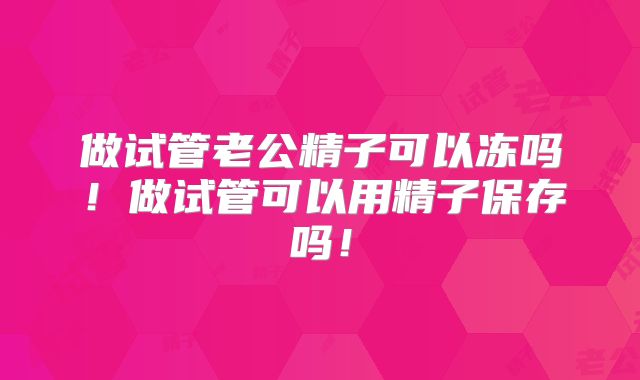 做试管老公精子可以冻吗！做试管可以用精子保存吗！
