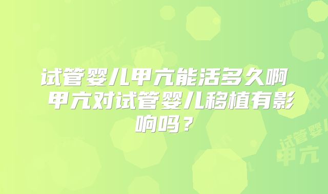 试管婴儿甲亢能活多久啊 甲亢对试管婴儿移植有影响吗？