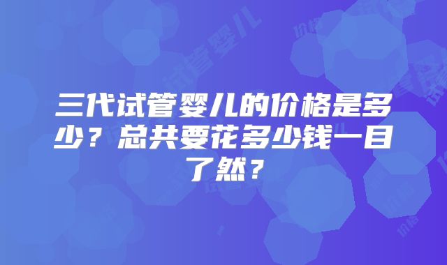 三代试管婴儿的价格是多少?总共要花多少钱一目了然?