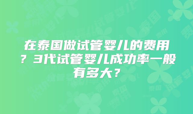 在泰国做试管婴儿的费用？3代试管婴儿成功率一般有多大？