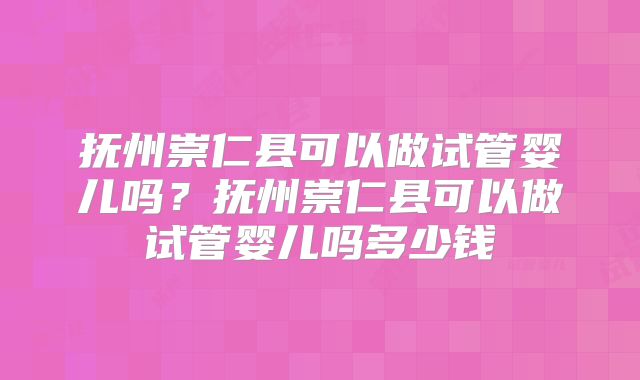 抚州崇仁县可以做试管婴儿吗?抚州崇仁县可以做试管婴儿吗多少钱