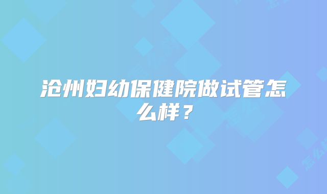 沧州妇幼保健院做试管怎么样?