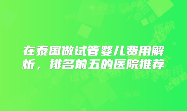 在泰国做试管婴儿费用解析，排名前五的医院推荐