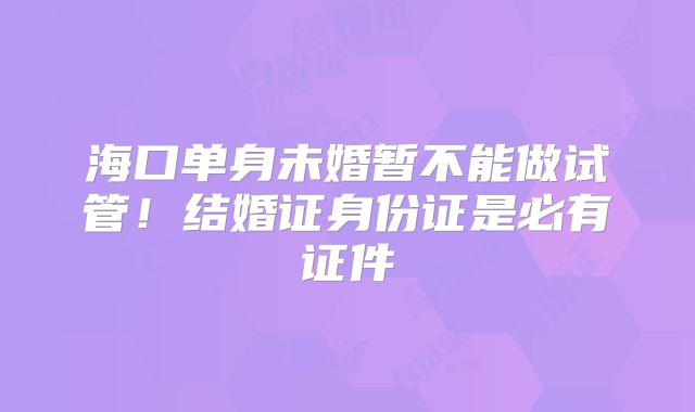 海口单身未婚暂不能做试管！结婚证身份证是必有证件