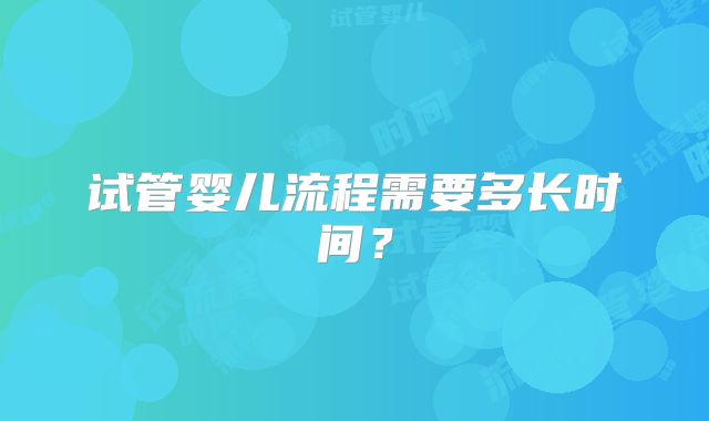 试管婴儿流程需要多长时间?