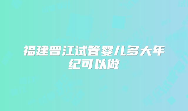 福建晋江试管婴儿多大年纪可以做