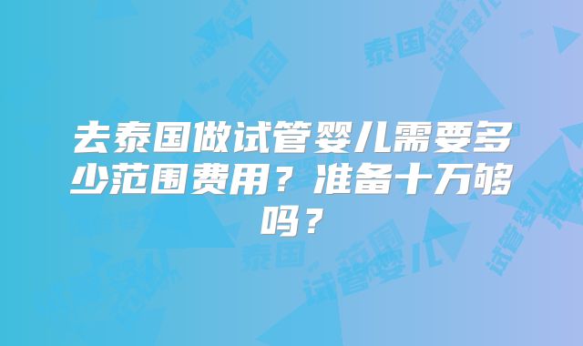 去泰国做试管婴儿需要多少范围费用?准备十万够吗?