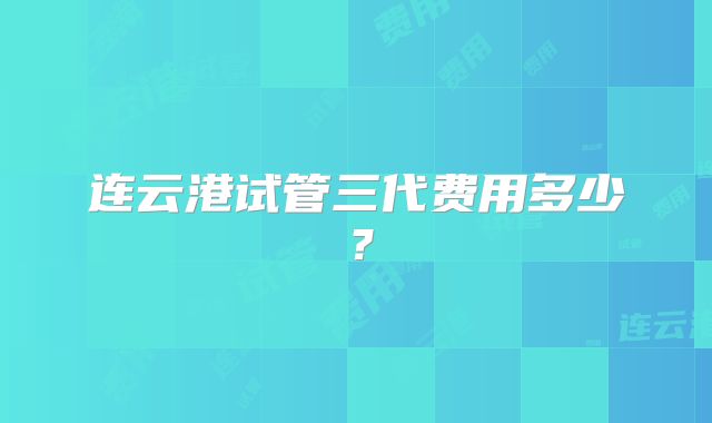 连云港试管三代费用多少?